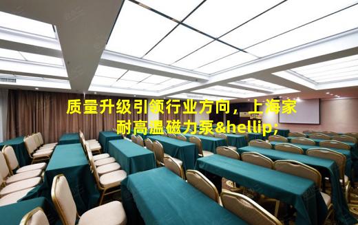 kaiyun登入-质量升级引领行业方向，上海家耐高温磁力泵…
